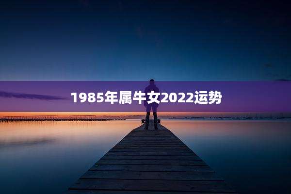 1985年属牛女2022运势