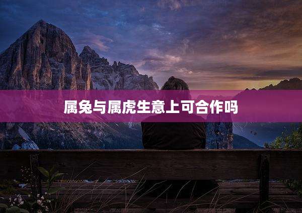 属兔与属虎生意上可合作吗