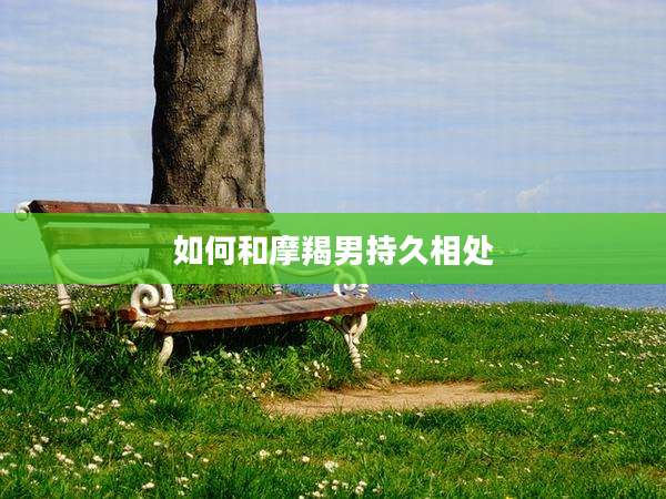 如何和摩羯男持久相处