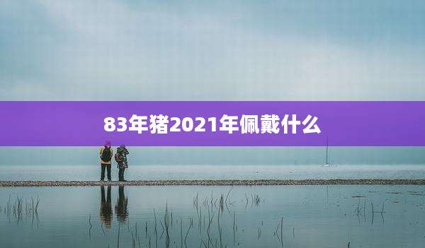 83年猪2021年佩戴什么