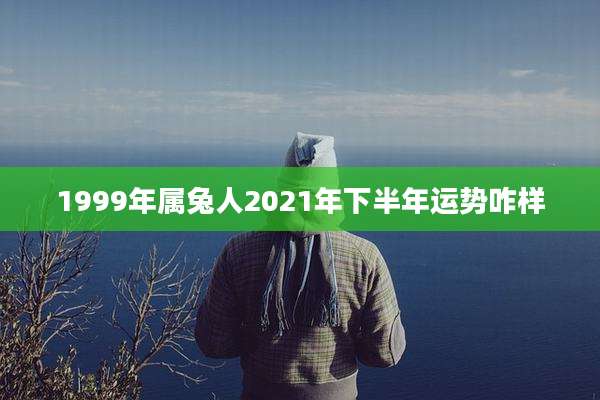 1999年属兔人2021年下半年运势咋样