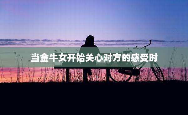 当金牛女开始关心对方的感受时