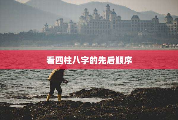 看四柱八字的先后顺序