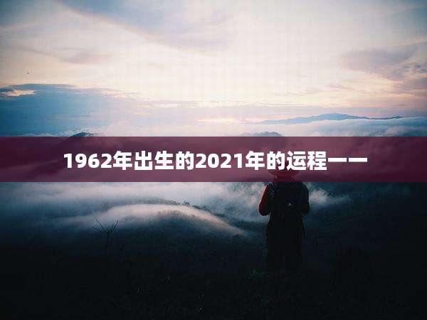 1962年出生的2021年的运程一一