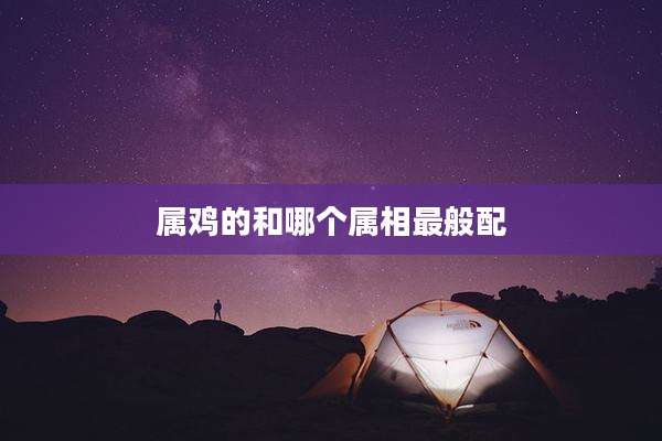 属鸡的和哪个属相最般配