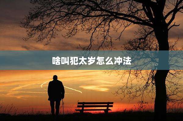 啥叫犯太岁怎么冲法