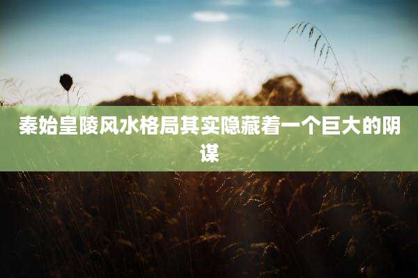 秦始皇陵风水格局其实隐藏着一个巨大的阴谋