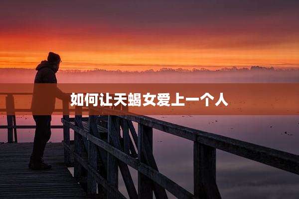 如何让天蝎女爱上一个人