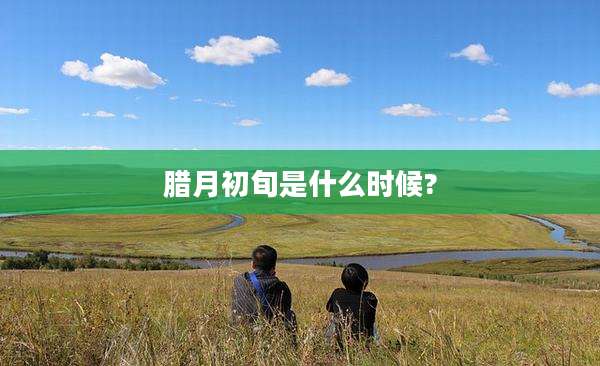 腊月初旬是什么时候?