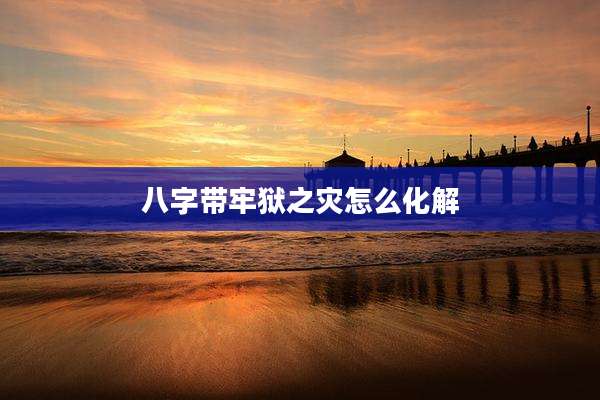 八字带牢狱之灾怎么化解