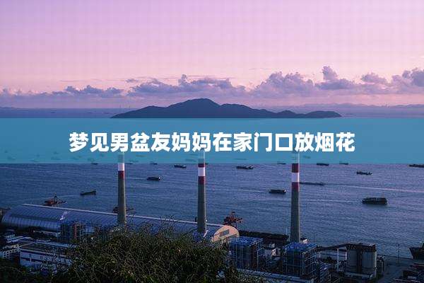 梦见男盆友妈妈在家门口放烟花