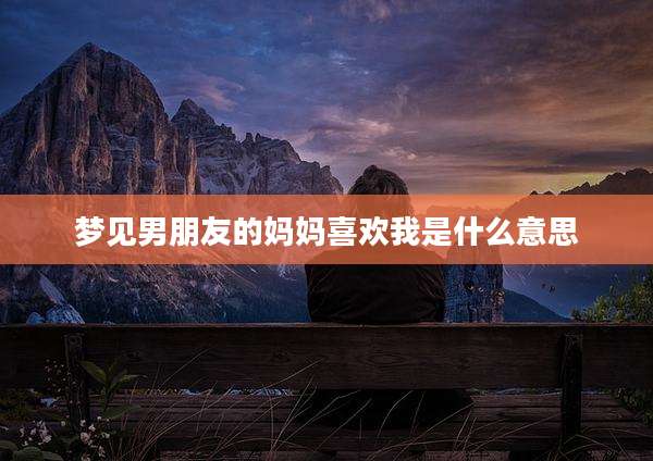 梦见男朋友的妈妈喜欢我是什么意思