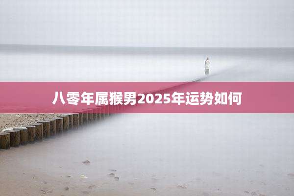 八零年属猴男2025年运势如何