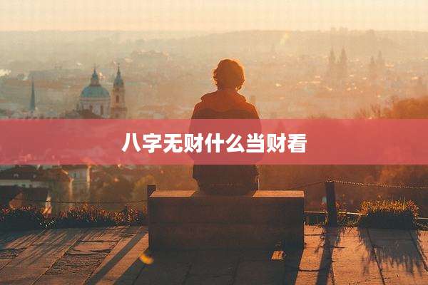八字无财什么当财看