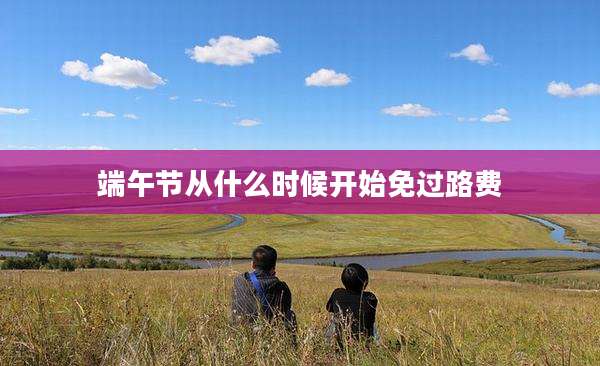 端午节从什么时候开始免过路费
