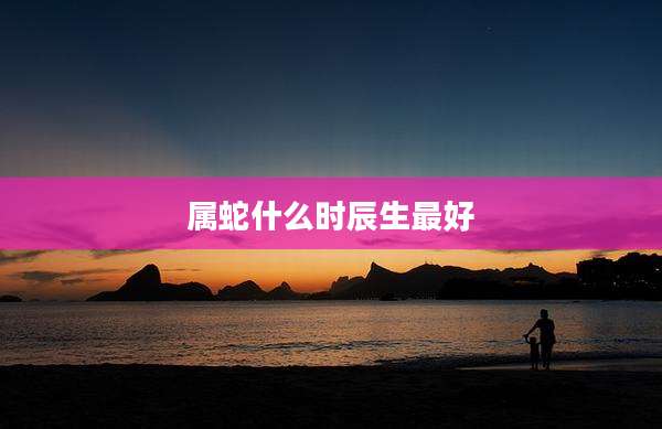 属蛇什么时辰生最好
