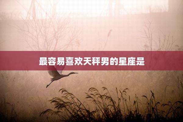最容易喜欢天秤男的星座是