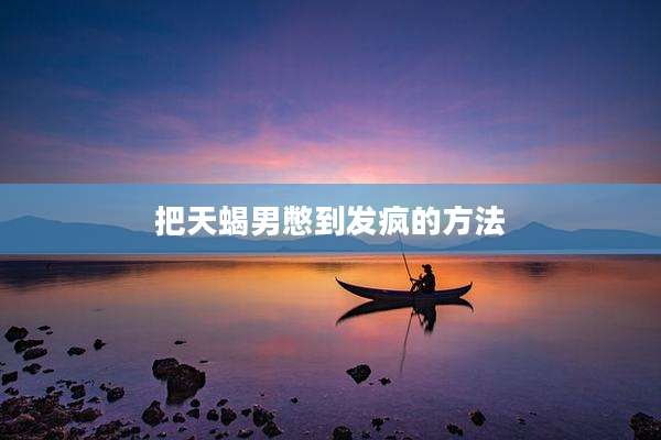 把天蝎男憋到发疯的方法