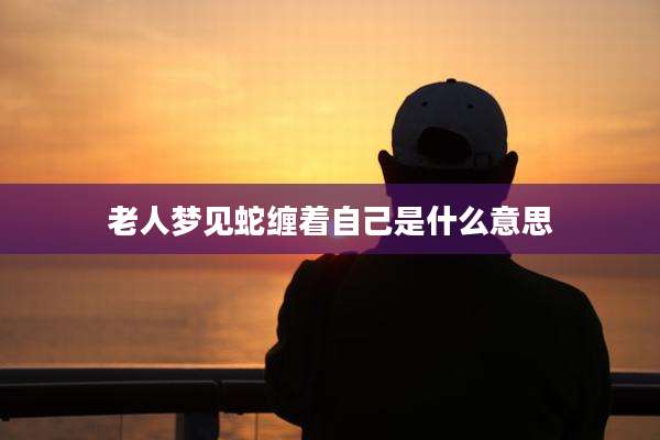老人梦见蛇缠着自己是什么意思
