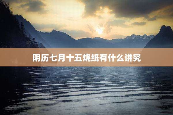 阴历七月十五烧纸有什么讲究