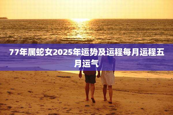 77年属蛇女2025年运势及运程每月运程五月运气