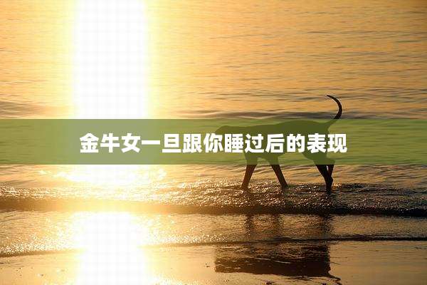 金牛女一旦跟你睡过后的表现