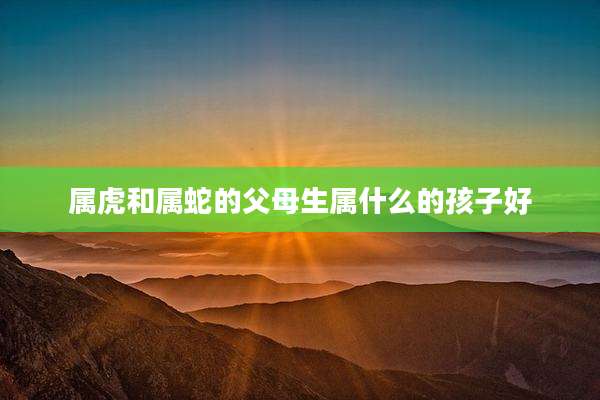 属虎和属蛇的父母生属什么的孩子好