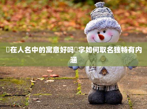 桭在人名中的寓意好吗桭字如何取名独特有内涵
