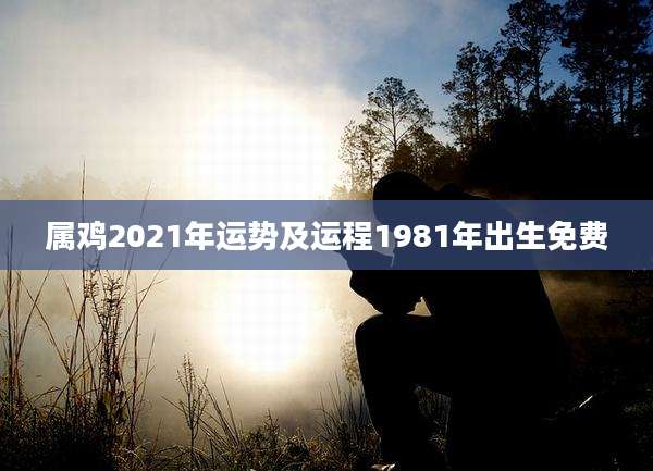 属鸡2021年运势及运程1981年出生免费