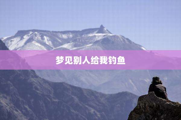 梦见别人给我钓鱼