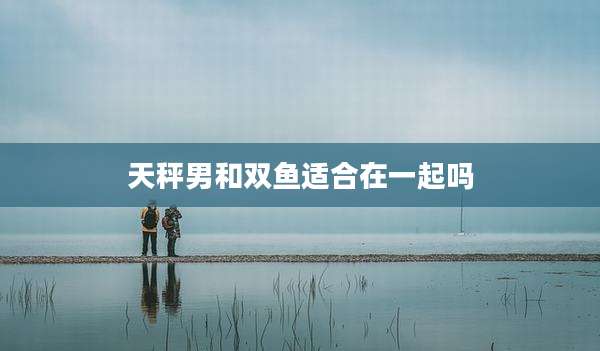 天秤男和双鱼适合在一起吗