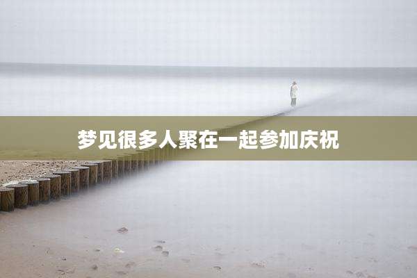 梦见很多人聚在一起参加庆祝