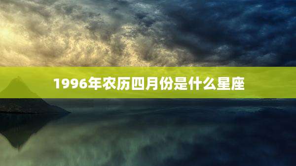 1996年农历四月份是什么星座