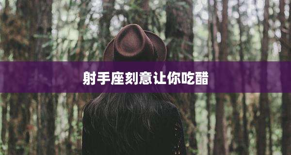 射手座刻意让你吃醋