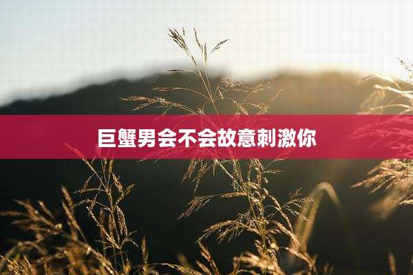巨蟹男会不会故意刺激你