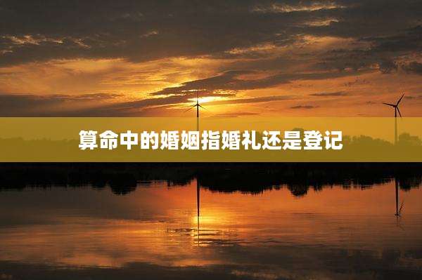 算命中的婚姻指婚礼还是登记