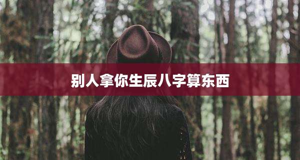 别人拿你生辰八字算东西