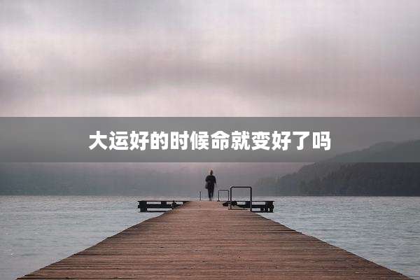 大运好的时候命就变好了吗