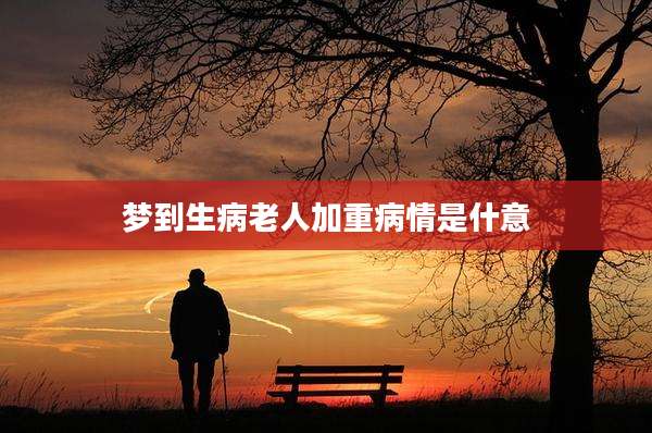 梦到生病老人加重病情是什意
