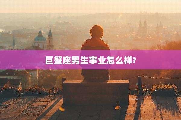 巨蟹座男生事业怎么样?