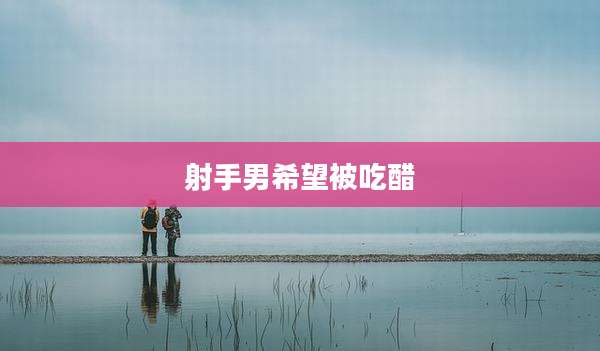 射手男希望被吃醋
