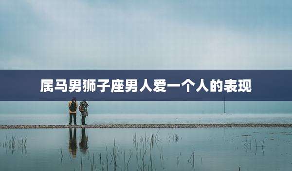 属马男狮子座男人爱一个人的表现