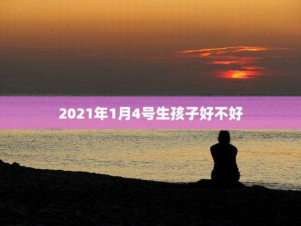 2021年1月4号生孩子好不好