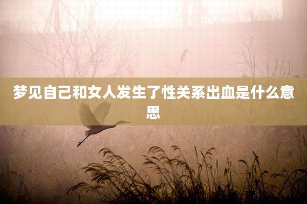 梦见自己和女人发生了性关系出血是什么意思
