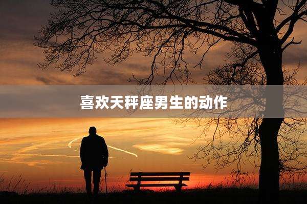 喜欢天秤座男生的动作
