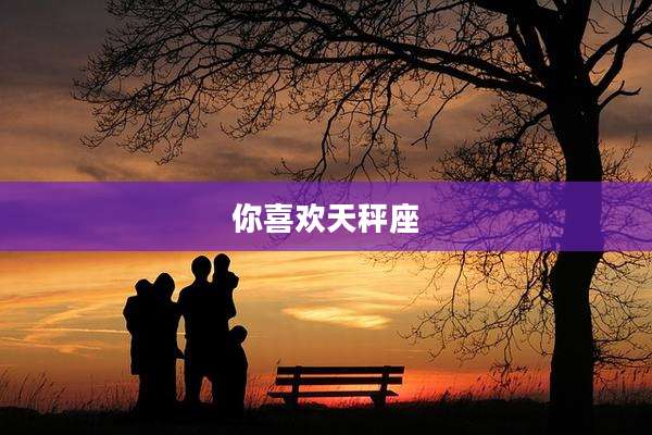 你喜欢天秤座