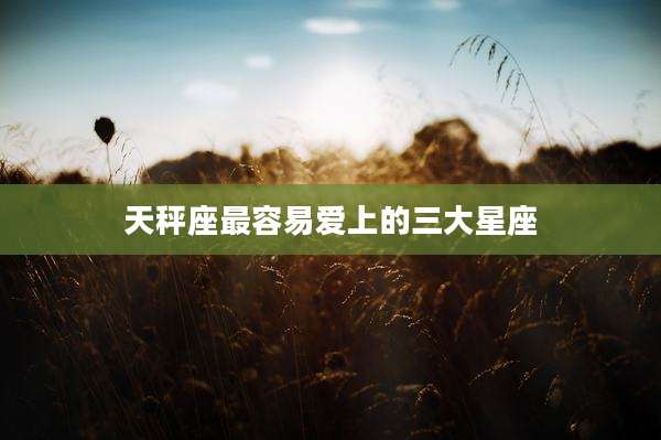 天秤座最容易爱上的三大星座