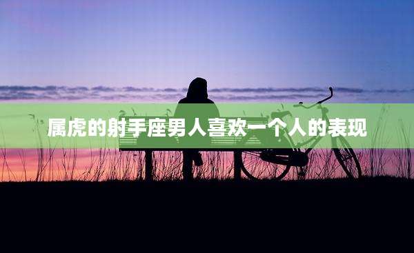 属虎的射手座男人喜欢一个人的表现