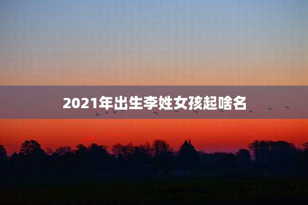 2021年出生李姓女孩起啥名