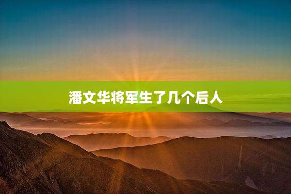 潘文华将军生了几个后人